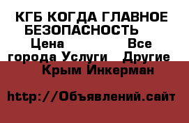 КГБ-КОГДА ГЛАВНОЕ БЕЗОПАСНОСТЬ-1 › Цена ­ 110 000 - Все города Услуги » Другие   . Крым,Инкерман